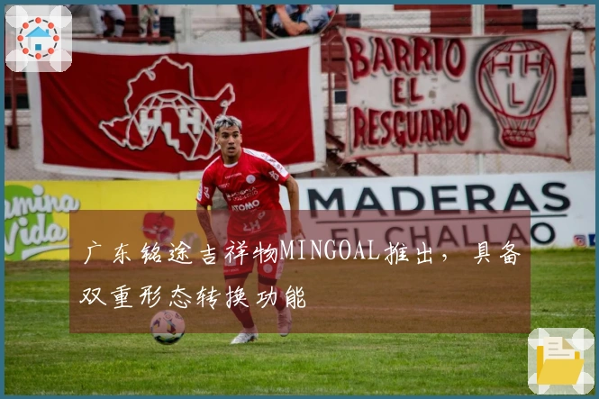 广东铭途吉祥物MINGOAL推出，具备双重形态转换功能