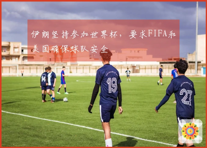 伊朗坚持参加世界杯，要求FIFA和美国确保球队安全