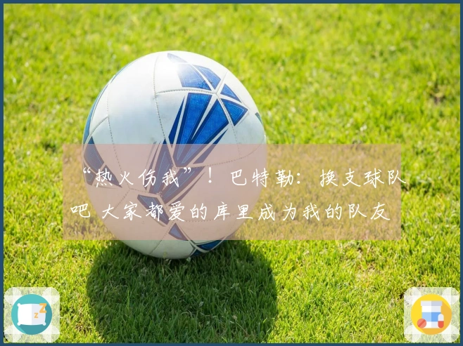 “热火伤我”！巴特勒：换支球队吧 大家都爱的库里成为我的队友
