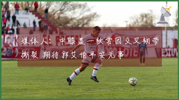 媒体人：中膝盖一软常因交叉韧带撕裂 期待郭艾伦平安无事