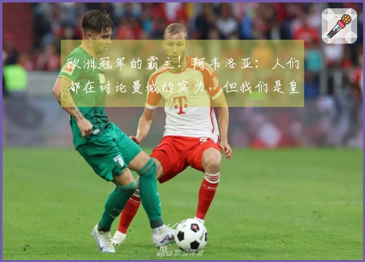 欧洲冠军的霸主！阿韦洛亚：人们都在讨论曼城的实力，但我们是皇家马德里