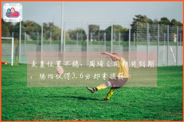 麦基位置不稳，周琦合同即将到期，场均仅得3.6分却拿顶薪