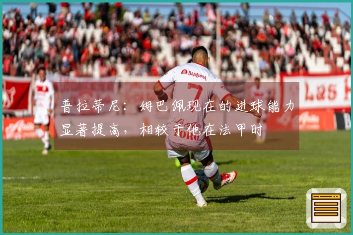 普拉蒂尼：姆巴佩现在的进球能力显著提高，相较于他在法甲时