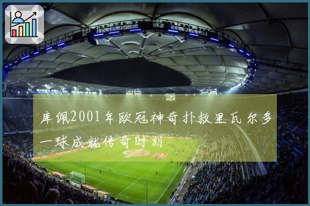 库佩2001年欧冠神奇扑救里瓦尔多一球成就传奇时刻