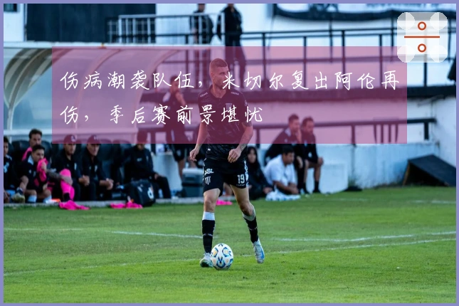 伤病潮袭队伍，米切尔复出阿伦再伤，季后赛前景堪忧