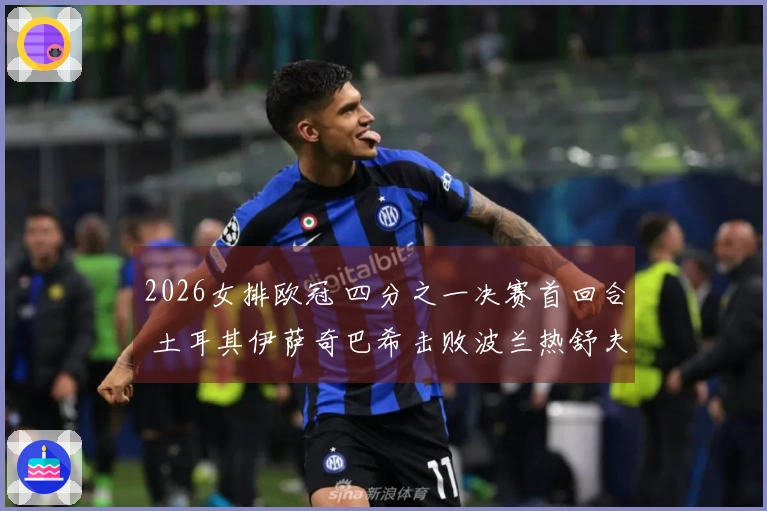 2026女排欧冠 四分之一决赛首回合 土耳其伊萨奇巴希击败波兰热舒夫 3-1