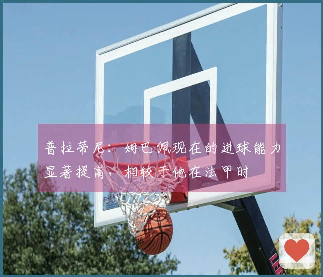 普拉蒂尼：姆巴佩现在的进球能力显著提高，相较于他在法甲时