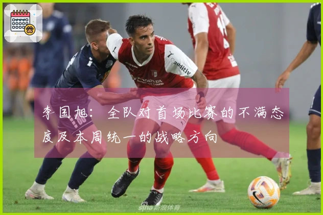 李国旭：全队对首场比赛的不满态度及本周统一的战略方向
