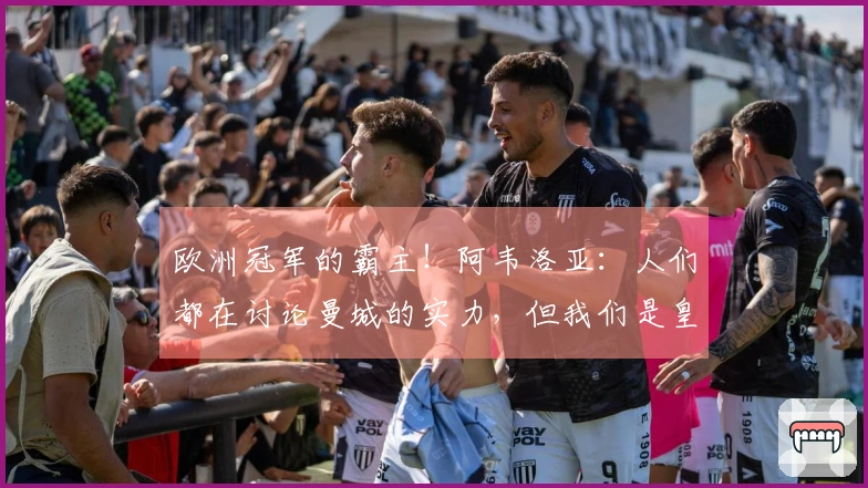 欧洲冠军的霸主！阿韦洛亚：人们都在讨论曼城的实力，但我们是皇家马德里