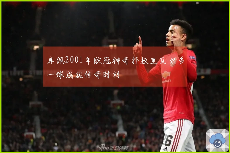 库佩2001年欧冠神奇扑救里瓦尔多一球成就传奇时刻