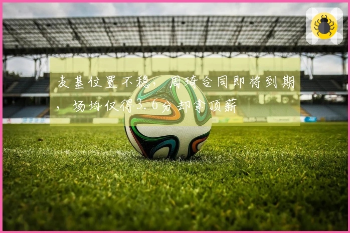 麦基位置不稳，周琦合同即将到期，场均仅得3.6分却拿顶薪