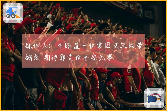 媒体人：中膝盖一软常因交叉韧带撕裂 期待郭艾伦平安无事