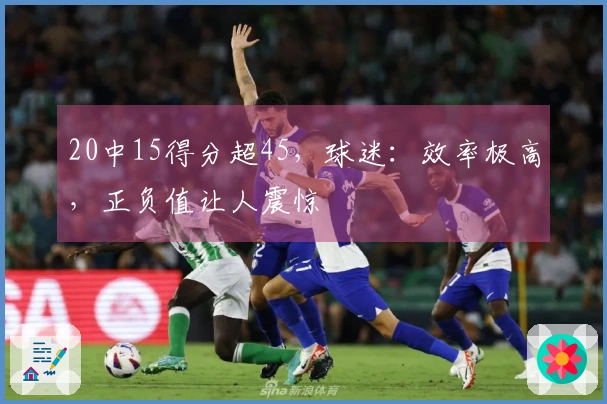 20中15得分超45，球迷：效率极高，正负值让人震惊