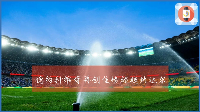 德约科维奇再创佳绩超越纳达尔