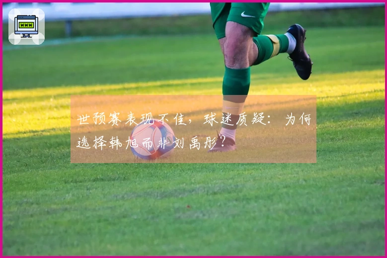 世预赛表现不佳，球迷质疑：为何选择韩旭而非刘禹彤？