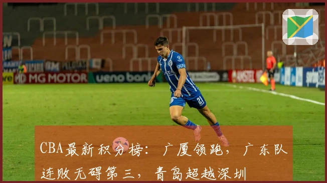 CBA最新积分榜：广厦领跑，广东队连败无碍第三，青岛超越深圳