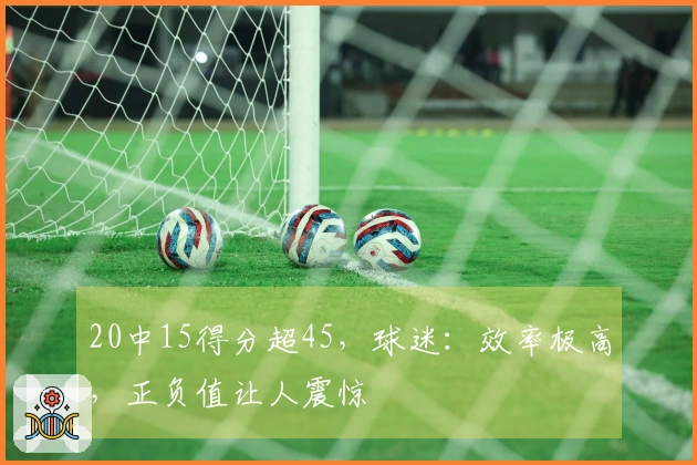 20中15得分超45，球迷：效率极高，正负值让人震惊