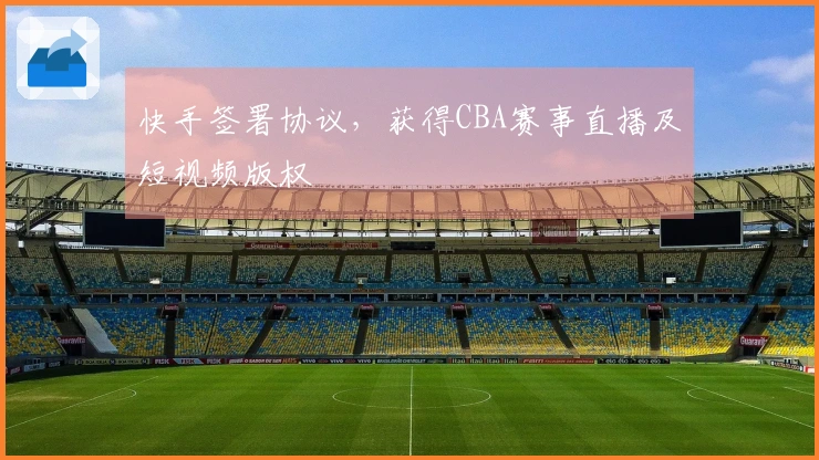 快手签署协议，获得CBA赛事直播及短视频版权