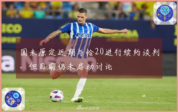 国米原定近期与恰20进行续约谈判，但目前仍未启动讨论