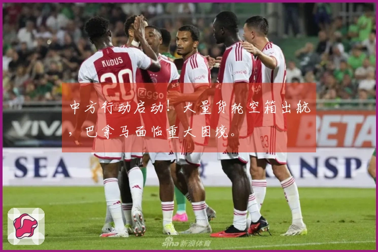 中方行动启动！大量货轮空箱出航，巴拿马面临重大困境。