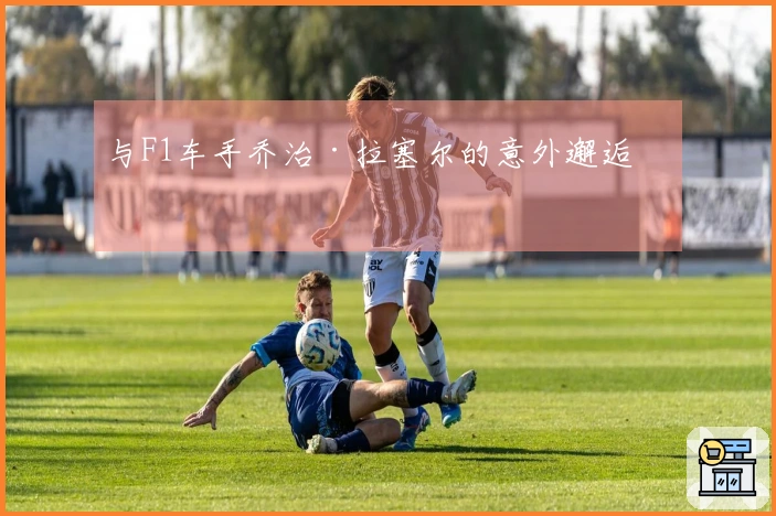 与F1车手乔治·拉塞尔的意外邂逅！