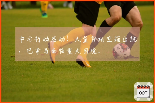 中方行动启动！大量货轮空箱出航，巴拿马面临重大困境。