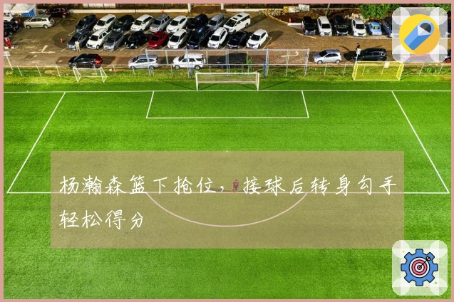 杨瀚森篮下抢位，接球后转身勾手轻松得分